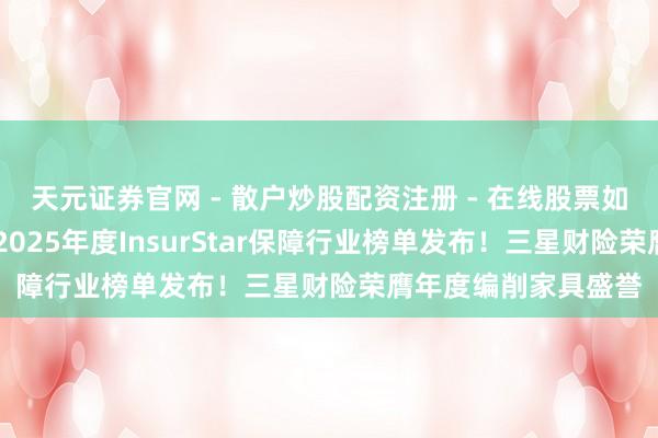 天元证券官网 - 散户炒股配资注册 - 在线股票如何杠杆开户 保不雅2025年度InsurStar保障行业榜单发布！三星财险荣膺年度编削家具盛誉