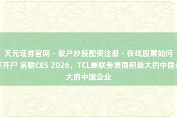 天元证券官网 - 散户炒股配资注册 - 在线股票如何杠杆开户 前瞻CES 2026，TCL蝉联参展面积最大的中国企业