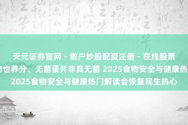 天元证券官网 - 散户炒股配资注册 - 在线股票如何杠杆开户 长保食物也养分、无菌蛋并非真无菌 2025食物安全与健康热门解读会恢复民生热心