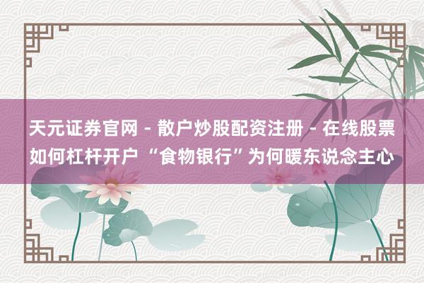 天元证券官网 - 散户炒股配资注册 - 在线股票如何杠杆开户 “食物银行”为何暖东说念主心