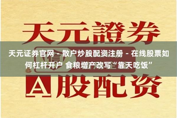 天元证券官网 - 散户炒股配资注册 - 在线股票如何杠杆开户 食粮增产改写“靠天吃饭”