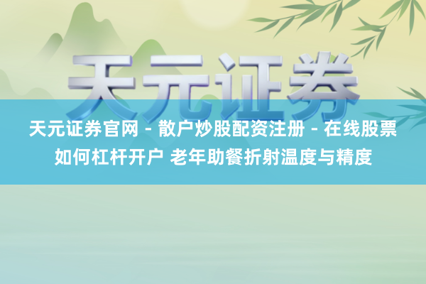 天元证券官网 - 散户炒股配资注册 - 在线股票如何杠杆开户 老年助餐折射温度与精度