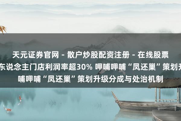 天元证券官网 - 散户炒股配资注册 - 在线股票如何杠杆开户 结伴东说念主门店利润率超30% 呷哺呷哺“凤还巢”策划升级分成与处治机制