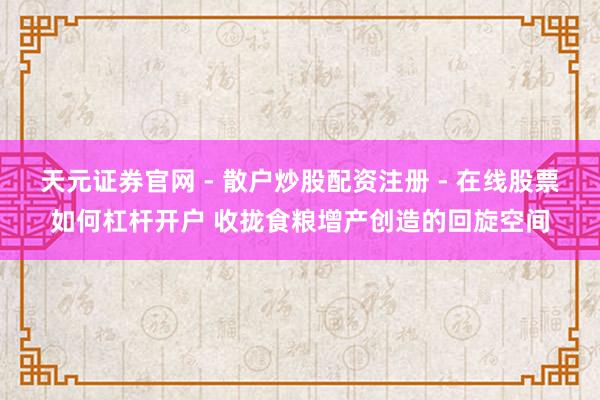 天元证券官网 - 散户炒股配资注册 - 在线股票如何杠杆开户 收拢食粮增产创造的回旋空间