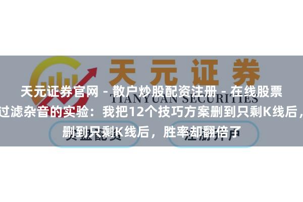 天元证券官网 - 散户炒股配资注册 - 在线股票如何杠杆开户 过滤杂音的实验：我把12个技巧方案删到只剩K线后，胜率却翻倍了