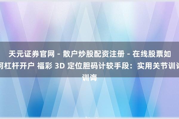 天元证券官网 - 散户炒股配资注册 - 在线股票如何杠杆开户 福彩 3D 定位胆码计较手段：实用关节训诲