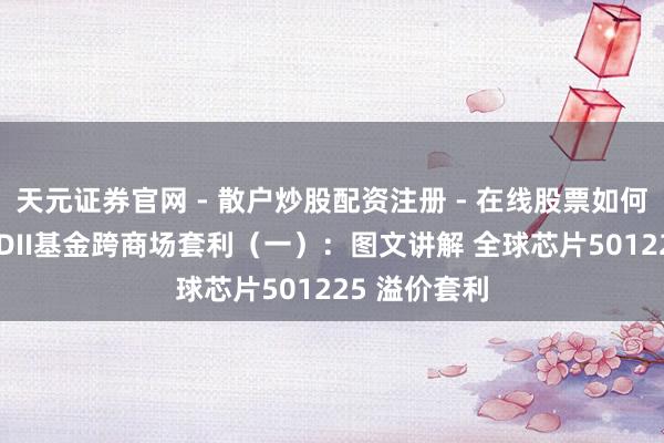 天元证券官网 - 散户炒股配资注册 - 在线股票如何杠杆开户 QDII基金跨商场套利（一）：图文讲解 全球芯片501225 溢价套利