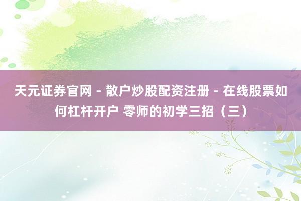 天元证券官网 - 散户炒股配资注册 - 在线股票如何杠杆开户 零师的初学三招（三）