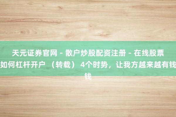 天元证券官网 - 散户炒股配资注册 - 在线股票如何杠杆开户 （转载） 4个时势，让我方越来越有钱