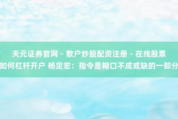 天元证券官网 - 散户炒股配资注册 - 在线股票如何杠杆开户 杨定宏：指令是糊口不成或缺的一部分
