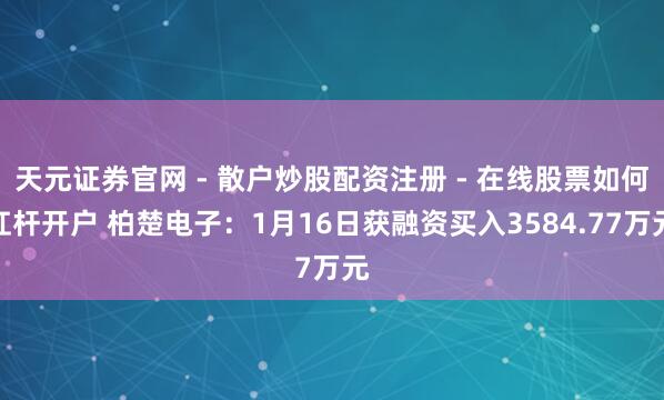 天元证券官网 - 散户炒股配资注册 - 在线股票如何杠杆开户 柏楚电子：1月16日获融资买入3584.77万元