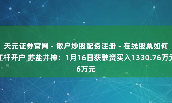 天元证券官网 - 散户炒股配资注册 - 在线股票如何杠杆开户 苏盐井神：1月16日获融资买入1330.76万元