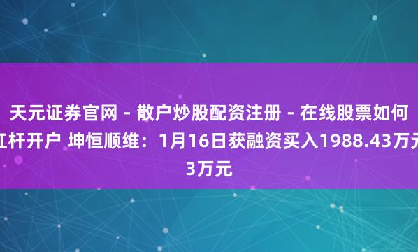 天元证券官网 - 散户炒股配资注册 - 在线股票如何杠杆开户 坤恒顺维：1月16日获融资买入1988.43万元