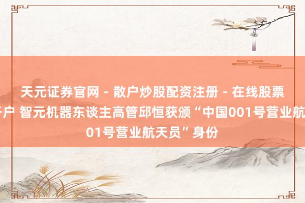 天元证券官网 - 散户炒股配资注册 - 在线股票如何杠杆开户 智元机器东谈主高管邱恒获颁“中国001号营业航天员”身份