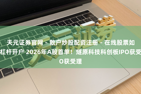 天元证券官网 - 散户炒股配资注册 - 在线股票如何杠杆开户 2026年A股首单！燧原科技科创板IPO获受理