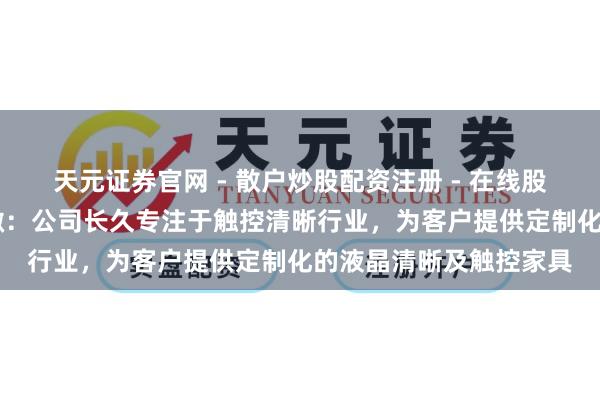 天元证券官网 - 散户炒股配资注册 - 在线股票如何杠杆开户 秋田微：公司长久专注于触控清晰行业，为客户提供定制化的液晶清晰及触控家具