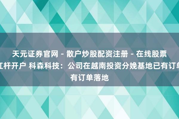 天元证券官网 - 散户炒股配资注册 - 在线股票如何杠杆开户 科森科技：公司在越南投资分娩基地已有订单落地