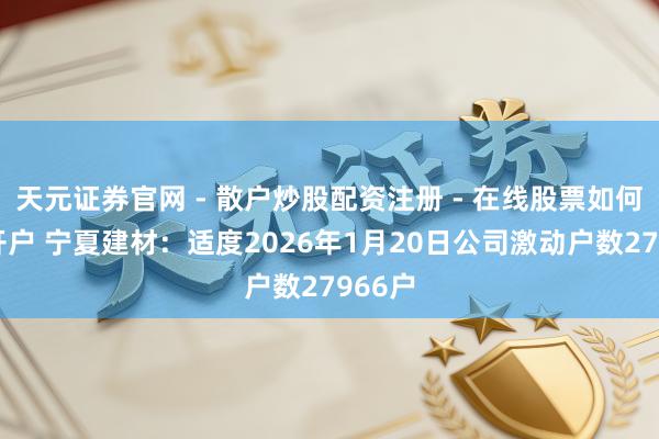 天元证券官网 - 散户炒股配资注册 - 在线股票如何杠杆开户 宁夏建材：适度2026年1月20日公司激动户数27966户