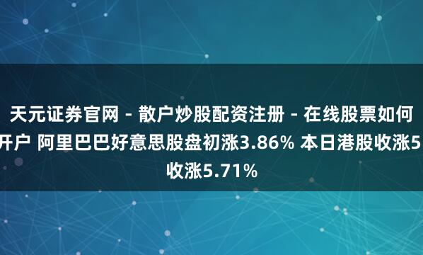 天元证券官网 - 散户炒股配资注册 - 在线股票如何杠杆开户 阿里巴巴好意思股盘初涨3.86% 本日港股收涨5.71%