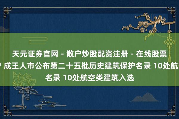 天元证券官网 - 散户炒股配资注册 - 在线股票如何杠杆开户 成王人市公布第二十五批历史建筑保护名录 10处航空类建筑入选