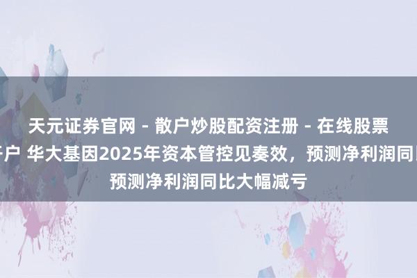 天元证券官网 - 散户炒股配资注册 - 在线股票如何杠杆开户 华大基因2025年资本管控见奏效，预测净利润同比大幅减亏