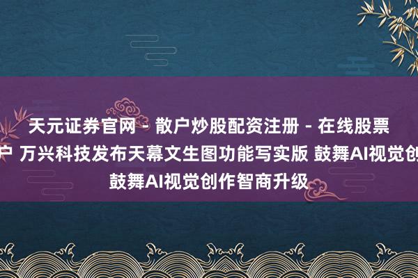 天元证券官网 - 散户炒股配资注册 - 在线股票如何杠杆开户 万兴科技发布天幕文生图功能写实版 鼓舞AI视觉创作智商升级