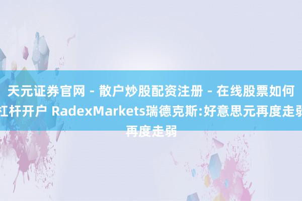 天元证券官网 - 散户炒股配资注册 - 在线股票如何杠杆开户 RadexMarkets瑞德克斯:好意思元再度走弱
