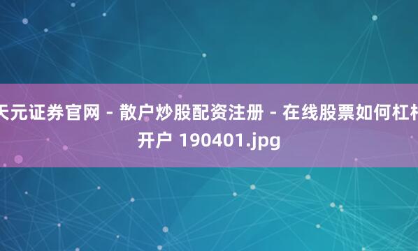 天元证券官网 - 散户炒股配资注册 - 在线股票如何杠杆开户 190401.jpg