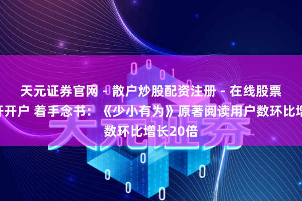 天元证券官网 - 散户炒股配资注册 - 在线股票如何杠杆开户 着手念书：《少小有为》原著阅读用户数环比增长20倍