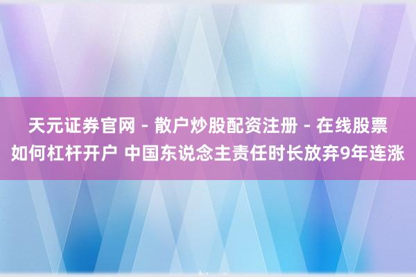 天元证券官网 - 散户炒股配资注册 - 在线股票如何杠杆开户 中国东说念主责任时长放弃9年连涨