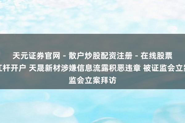 天元证券官网 - 散户炒股配资注册 - 在线股票如何杠杆开户 天晟新材涉嫌信息流露积恶违章 被证监会立案拜访