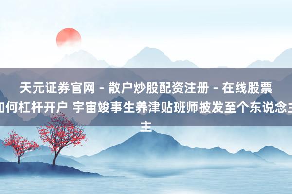天元证券官网 - 散户炒股配资注册 - 在线股票如何杠杆开户 宇宙竣事生养津贴班师披发至个东说念主