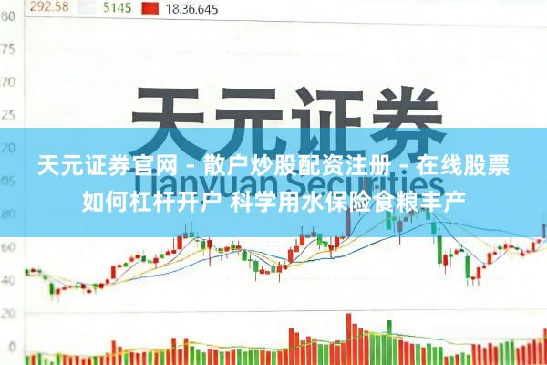 天元证券官网 - 散户炒股配资注册 - 在线股票如何杠杆开户 科学用水保险食粮丰产