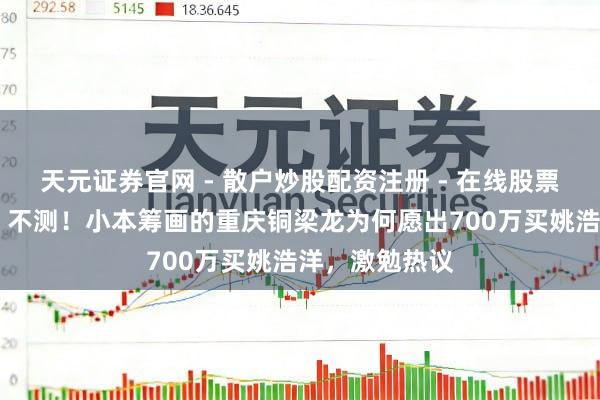 天元证券官网 - 散户炒股配资注册 - 在线股票如何杠杆开户 不测！小本筹画的重庆铜梁龙为何愿出700万买姚浩洋，激勉热议