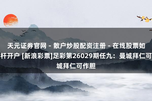 天元证券官网 - 散户炒股配资注册 - 在线股票如何杠杆开户 [新浪彩票]足彩第26029期任九：曼城拜仁可作胆