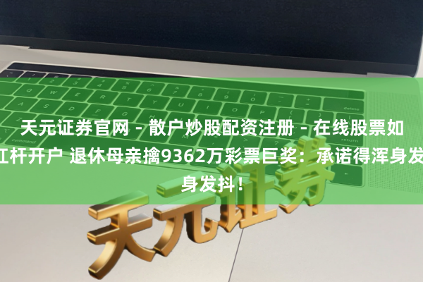 天元证券官网 - 散户炒股配资注册 - 在线股票如何杠杆开户 退休母亲擒9362万彩票巨奖：承诺得浑身发抖！