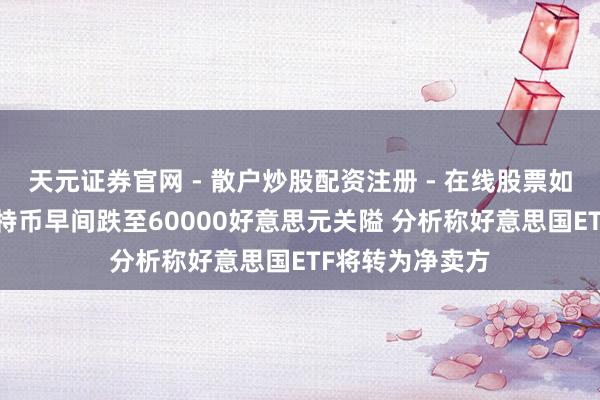 天元证券官网 - 散户炒股配资注册 - 在线股票如何杠杆开户 比特币早间跌至60000好意思元关隘 分析称好意思国ETF将转为净卖方