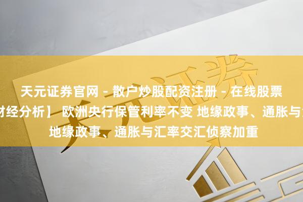 天元证券官网 - 散户炒股配资注册 - 在线股票如何杠杆开户 【财经分析】 欧洲央行保管利率不变 地缘政事、通胀与汇率交汇侦察加重