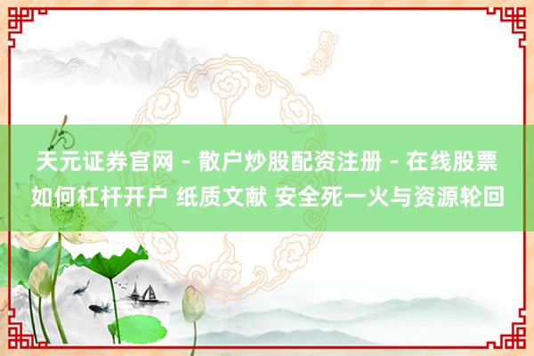 天元证券官网 - 散户炒股配资注册 - 在线股票如何杠杆开户 纸质文献 安全死一火与资源轮回