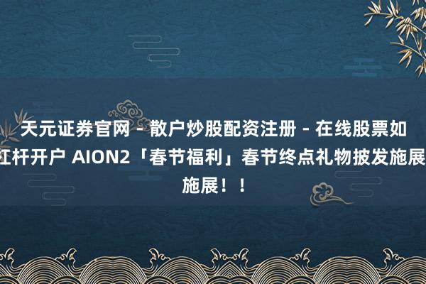 天元证券官网 - 散户炒股配资注册 - 在线股票如何杠杆开户 AION2「春节福利」春节终点礼物披发施展！！