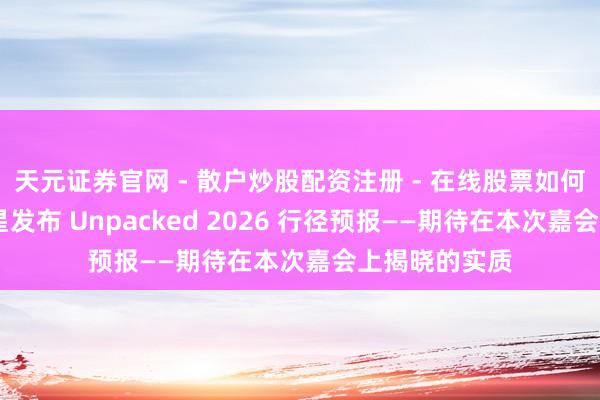 天元证券官网 - 散户炒股配资注册 - 在线股票如何杠杆开户 三星发布 Unpacked 2026 行径预报——期待在本次嘉会上揭晓的实质