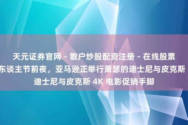 天元证券官网 - 散户炒股配资注册 - 在线股票如何杠杆开户 情东谈主节前夜,亚马逊正举行萧瑟的迪士尼与皮克斯 4K 电影促销手脚