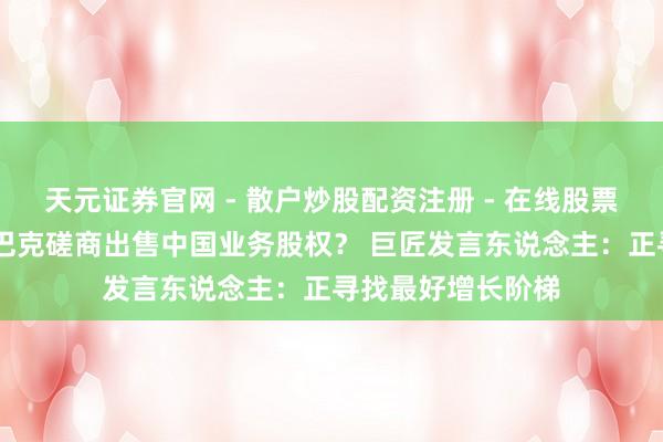 天元证券官网 - 散户炒股配资注册 - 在线股票如何杠杆开户 星巴克磋商出售中国业务股权？ 巨匠发言东说念主：正寻找最好增长阶梯