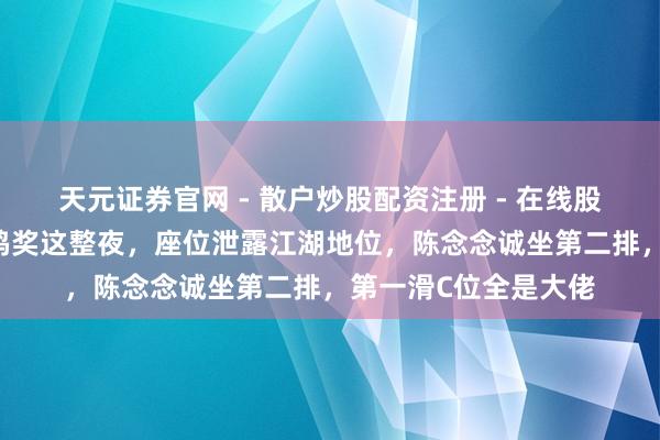 天元证券官网 - 散户炒股配资注册 - 在线股票如何杠杆开户 金鸡奖这整夜，座位泄露江湖地位，陈念念诚坐第二排，第一滑C位全是大佬