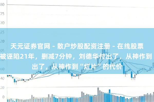 天元证券官网 - 散户炒股配资注册 - 在线股票如何杠杆开户 被诬陷21年，删减7分钟，刘德华付出了，从神作到“烂片”的代价