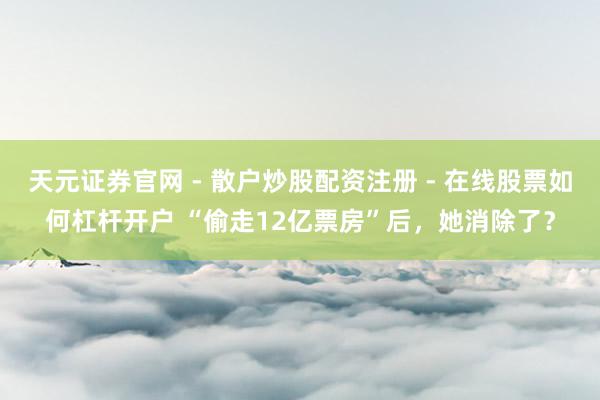 天元证券官网 - 散户炒股配资注册 - 在线股票如何杠杆开户 “偷走12亿票房”后，她消除了？
