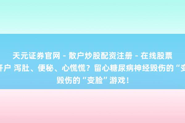 天元证券官网 - 散户炒股配资注册 - 在线股票如何杠杆开户 泻肚、便秘、心慌慌？留心糖尿病神经毁伤的“变脸”游戏！