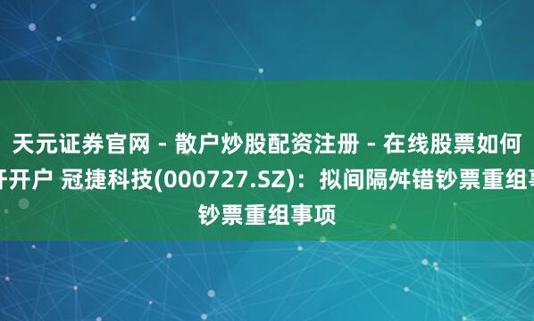 天元证券官网 - 散户炒股配资注册 - 在线股票如何杠杆开户 冠捷科技(000727.SZ)：拟间隔舛错钞票重组事项