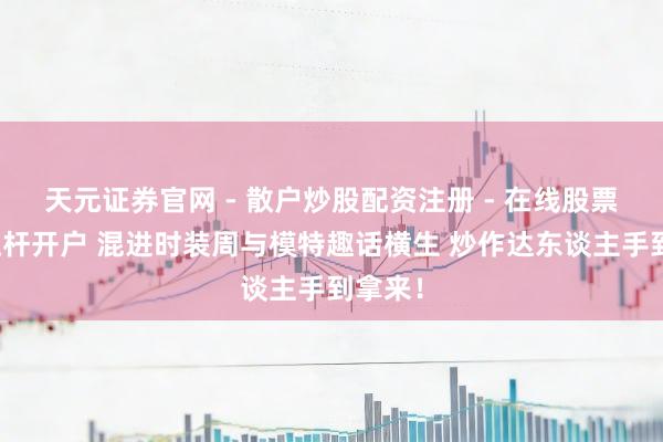 天元证券官网 - 散户炒股配资注册 - 在线股票如何杠杆开户 混进时装周与模特趣话横生 炒作达东谈主手到拿来！