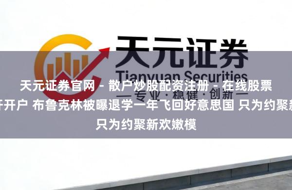 天元证券官网 - 散户炒股配资注册 - 在线股票如何杠杆开户 布鲁克林被曝退学一年飞回好意思国 只为约聚新欢嫩模